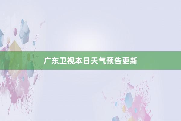 广东卫视本日天气预告更新