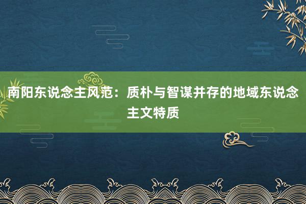 南阳东说念主风范：质朴与智谋并存的地域东说念主文特质